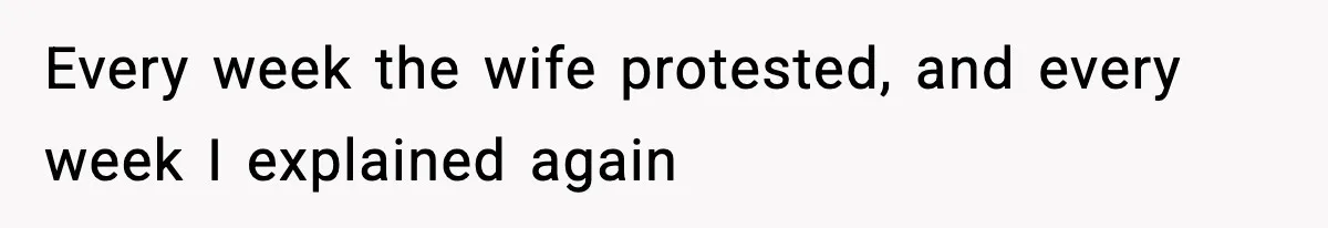Every week the wife protested, and every week I explained again