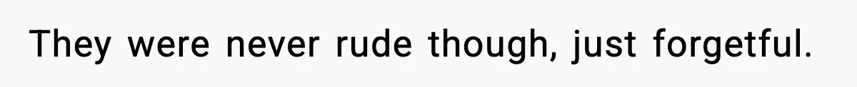 They were never rude though, just forgetful.