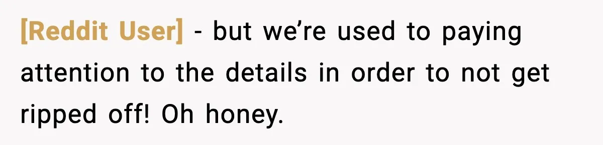 [Reddit User] − but we’re used to paying attention to the details in order to not get ripped off! Oh honey.