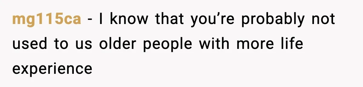 mg115ca − I know that you’re probably not used to us older people with more life experience