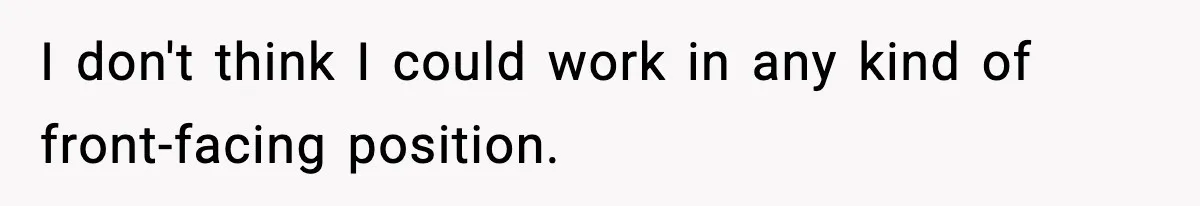 I don't think I could work in any kind of front-facing position.