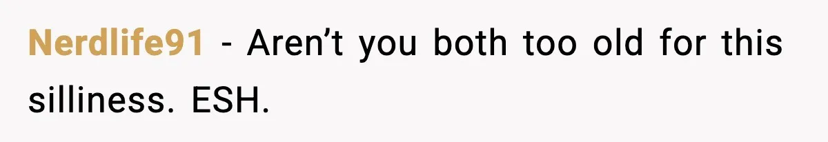 Nerdlife91 - Aren’t you both too old for this silliness. ESH.
