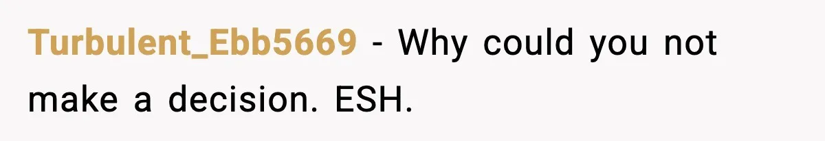 Turbulent_Ebb5669 - Why could you not make a decision. ESH.