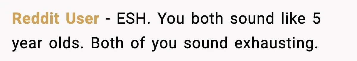 Reddit User - ESH. You both sound like 5 year olds. Both of you sound exhausting.