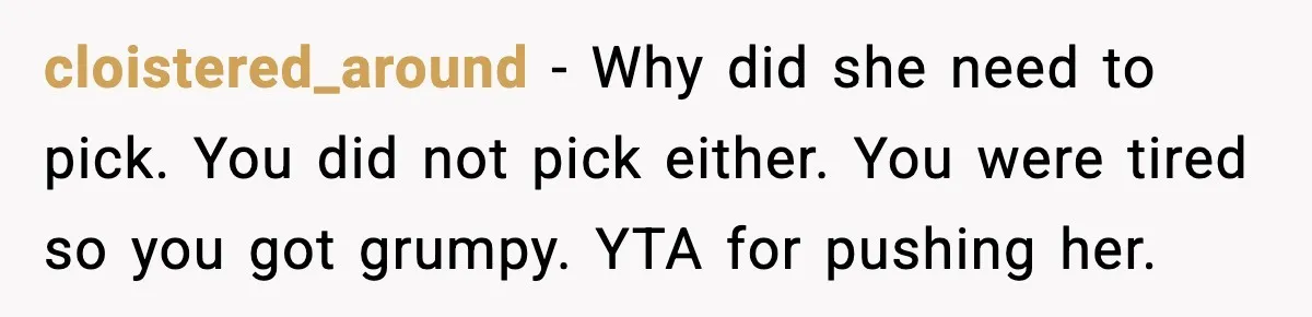 cloistered_around - Why did she need to pick. You did not pick either. You were tired so you got grumpy. YTA for pushing her.