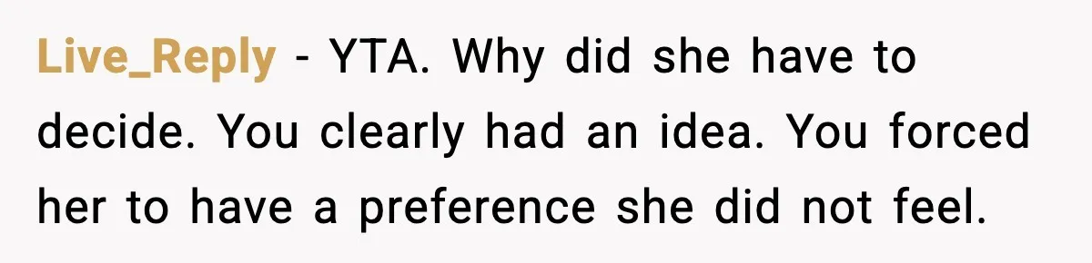 Live_Reply - YTA. Why did she have to decide. You clearly had an idea. You forced her to have a preference she did not feel.