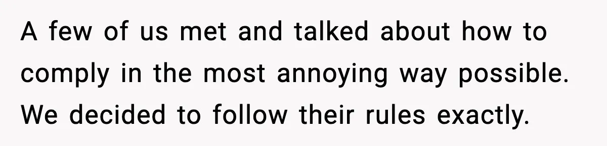 A few of us met and talked about how to comply in the most annoying way possible. We decided to follow their rules exactly.