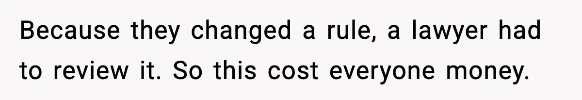 Because they changed a rule, a lawyer had to review it. So this cost everyone money.