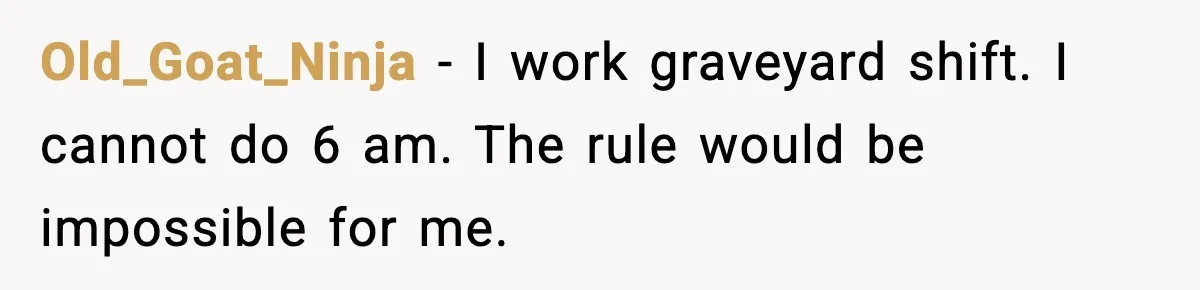 Old_Goat_Ninja - I work graveyard shift. I cannot do 6 am. The rule would be impossible for me.