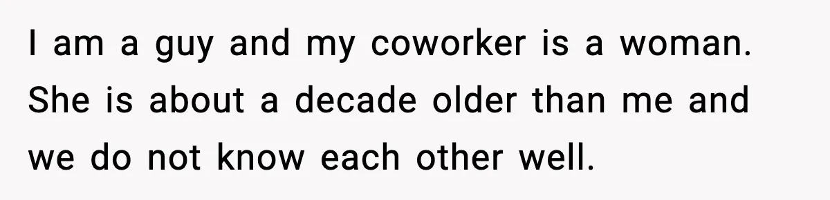 I am a guy and my coworker is a woman. She is about a decade older than me and we do not know each other well.
