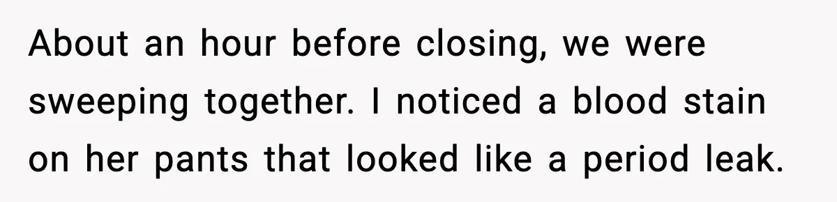 About an hour before closing, we were sweeping together. I noticed a blood stain on her pants that looked like a period leak.