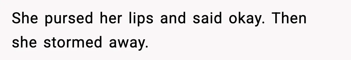 She pursed her lips and said okay. Then she stormed away.