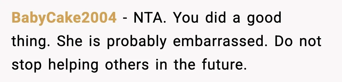 BabyCake2004 - NTA. You did a good thing. She is probably embarrassed. Do not stop helping others in the future.
