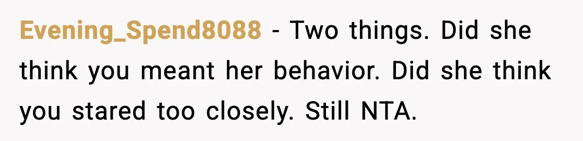 Evening_Spend8088 - Two things. Did she think you meant her behavior. Did she think you stared too closely. Still NTA.