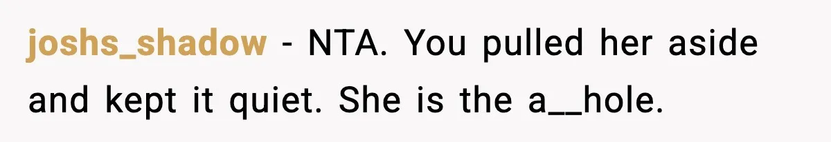 joshs_shadow - NTA. You pulled her aside and kept it quiet. She is the a__hole.