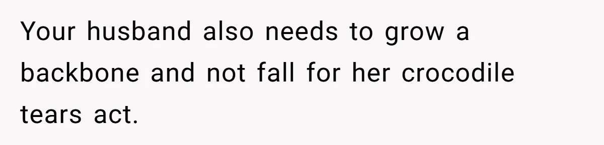 Your husband also needs to grow a backbone and not fall for her crocodile tears act.