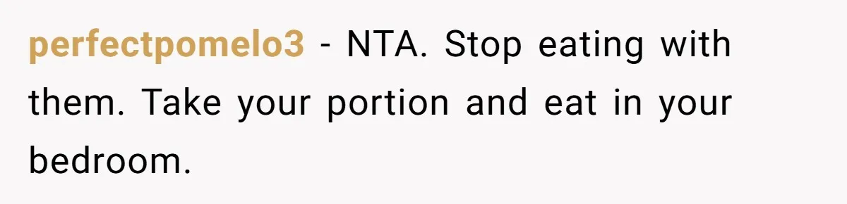 perfectpomelo3 − NTA. Stop eating with them. Take your portion and eat in your bedroom.