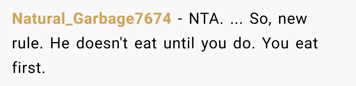 Natural_Garbage7674 − NTA. ... So, new rule. He doesn't eat until you do. You eat first.