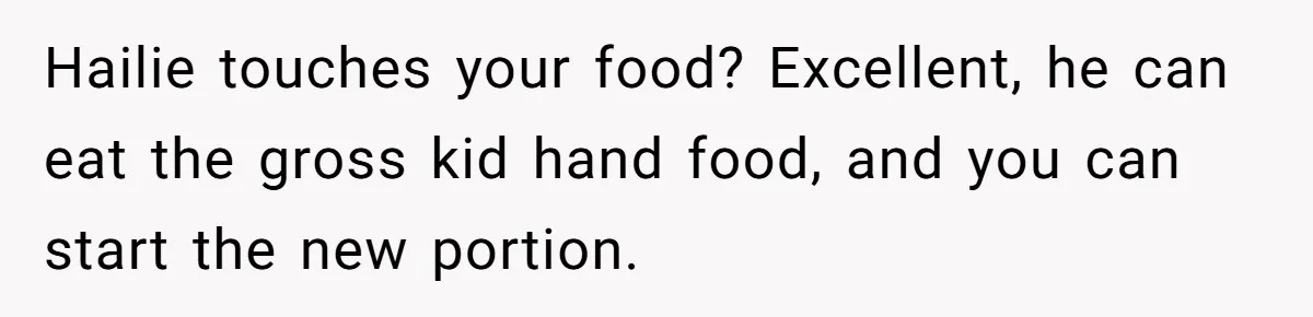 Hailie touches your food? Excellent, he can eat the gross kid hand food, and you can start the new portion.