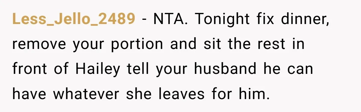 Less_Jello_2489 − NTA. Tonight fix dinner, remove your portion and sit the rest in front of Hailey tell your husband he can have whatever she leaves for him.