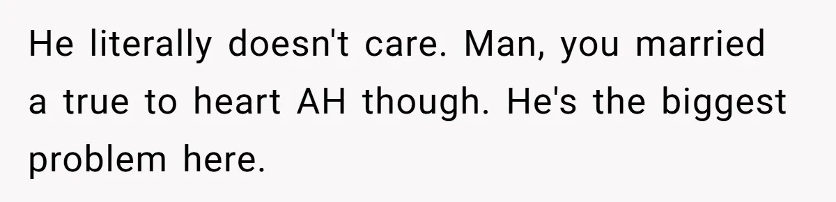 He literally doesn't care. Man, you married a true to heart AH though. He's the biggest problem here.