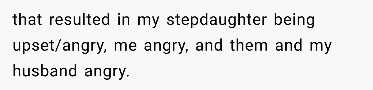 that resulted in my stepdaughter being upset/angry, me angry, and them and my husband angry.