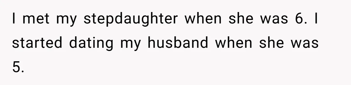 I met my stepdaughter when she was 6. I started dating my husband when she was 5.