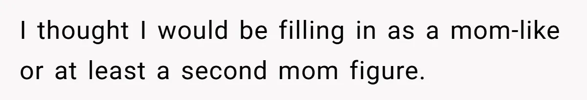 I thought I would be filling in as a mom-like or at least a second mom figure.