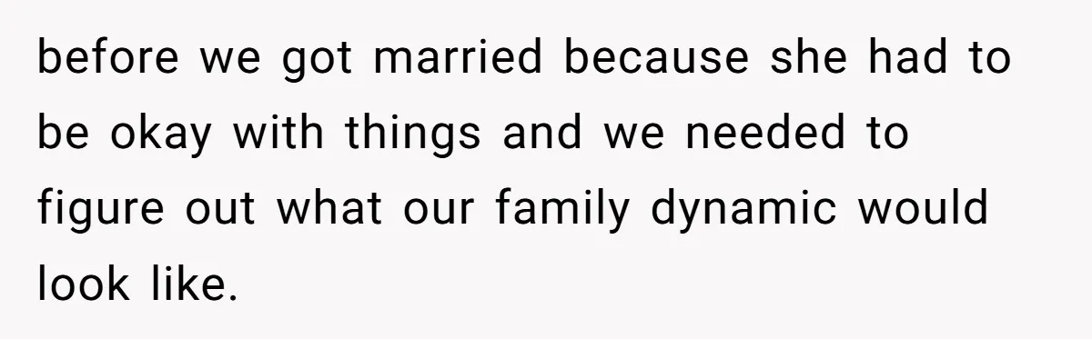 before we got married because she had to be okay with things and we needed to figure out what our family dynamic would look like.