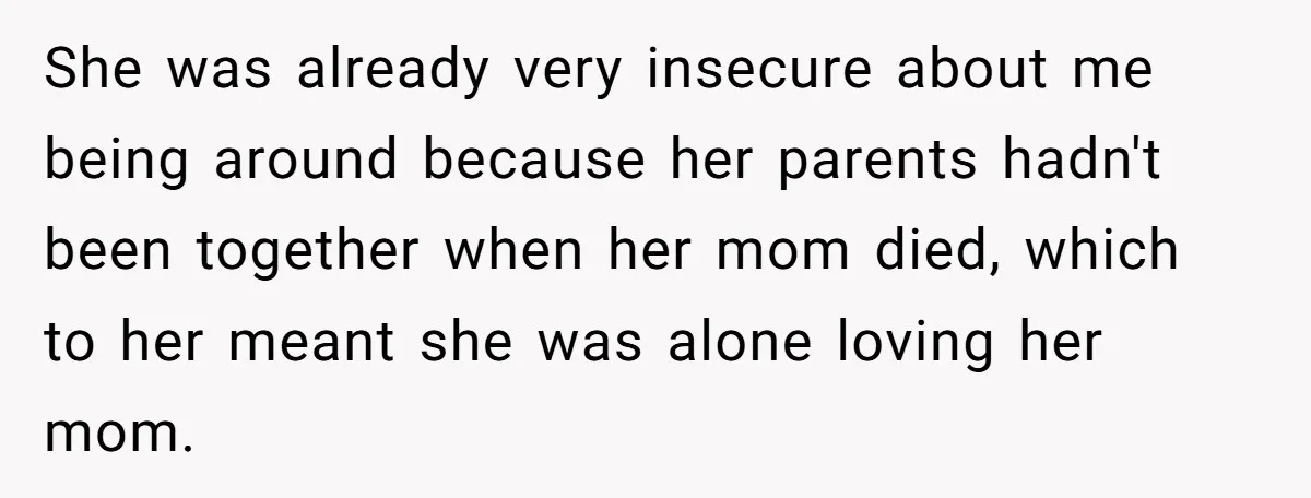 She was already very insecure about me being around because her parents hadn't been together when her mom died, which to her meant she was alone loving her mom.