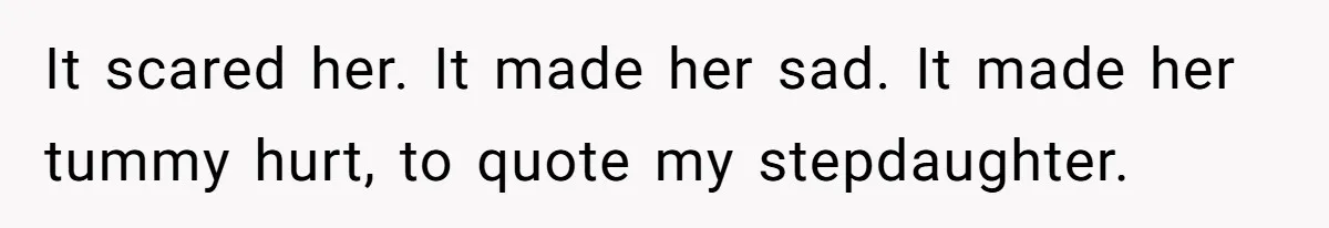 It scared her. It made her sad. It made her tummy hurt, to quote my stepdaughter.