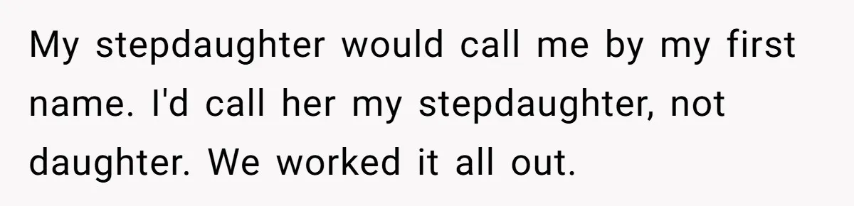 My stepdaughter would call me by my first name. I'd call her my stepdaughter, not daughter. We worked it all out.