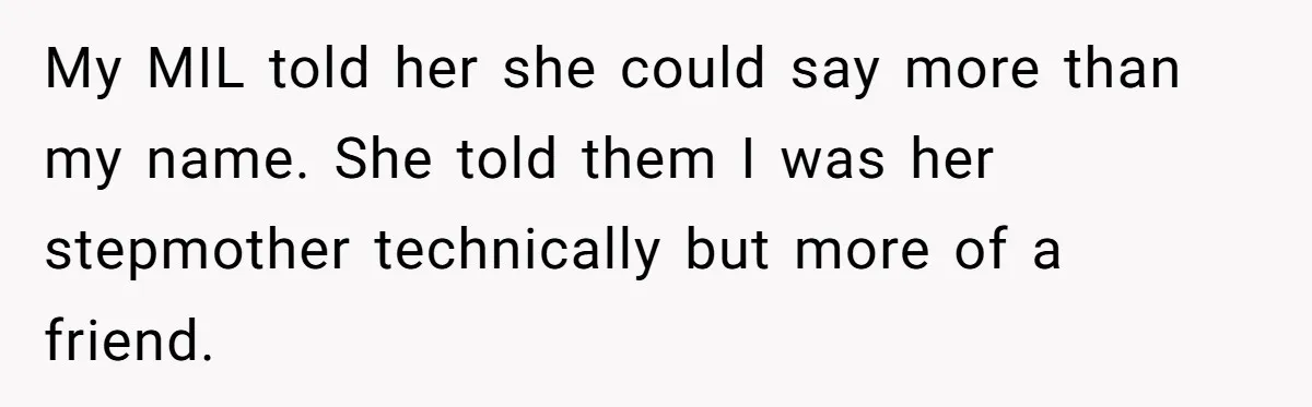My MIL told her she could say more than my name. She told them I was her stepmother technically but more of a friend.