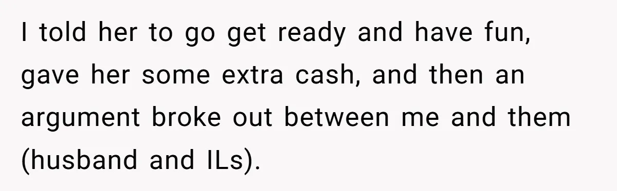 I told her to go get ready and have fun, gave her some extra cash, and then an argument broke out between me and them (husband and ILs).