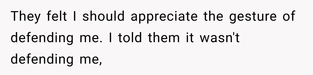 They felt I should appreciate the gesture of defending me. I told them it wasn't defending me,