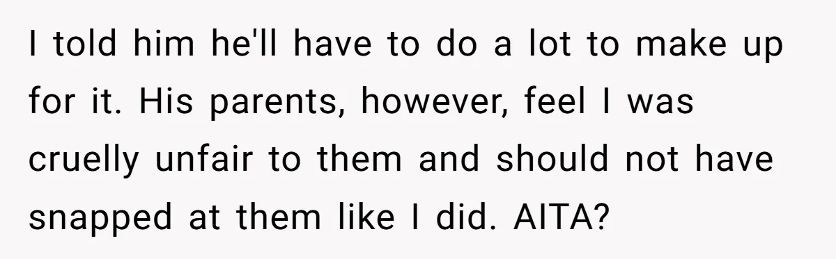 I told him he'll have to do a lot to make up for it. His parents, however, feel I was cruelly unfair to them and should not have snapped at...