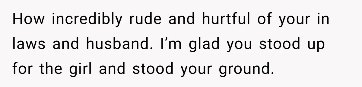How incredibly rude and hurtful of your in laws and husband. I’m glad you stood up for the girl and stood your ground.