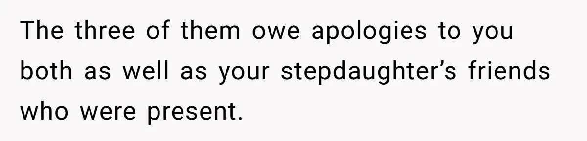 The three of them owe apologies to you both as well as your stepdaughter’s friends who were present.