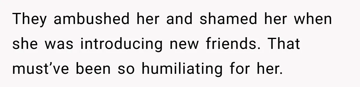 They ambushed her and shamed her when she was introducing new friends. That must’ve been so humiliating for her.