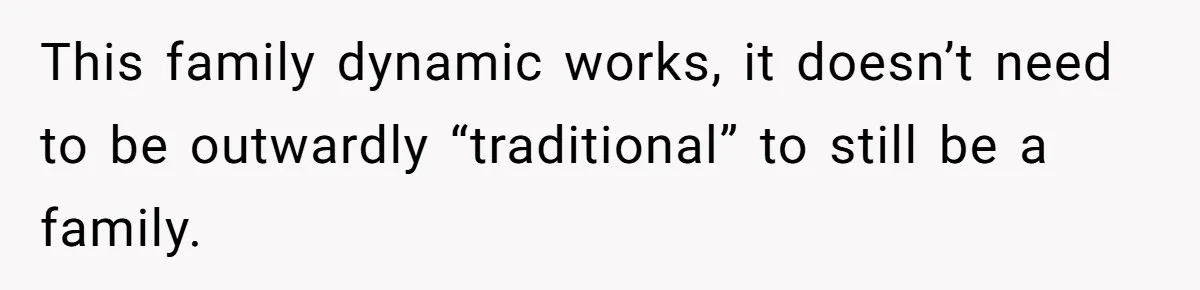 This family dynamic works, it doesn’t need to be outwardly “traditional” to still be a family.