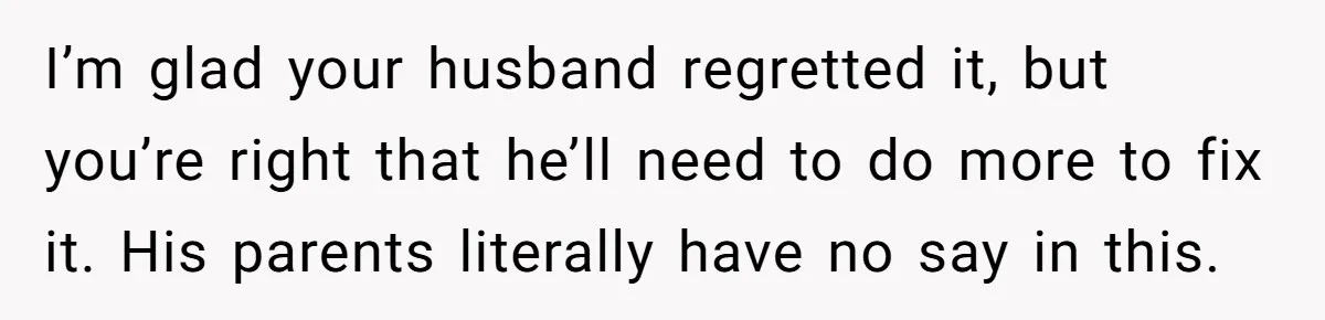 I’m glad your husband regretted it, but you’re right that he’ll need to do more to fix it. His parents literally have no say in this.