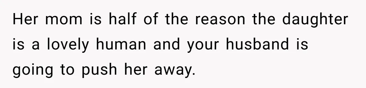 Her mom is half of the reason the daughter is a lovely human and your husband is going to push her away.