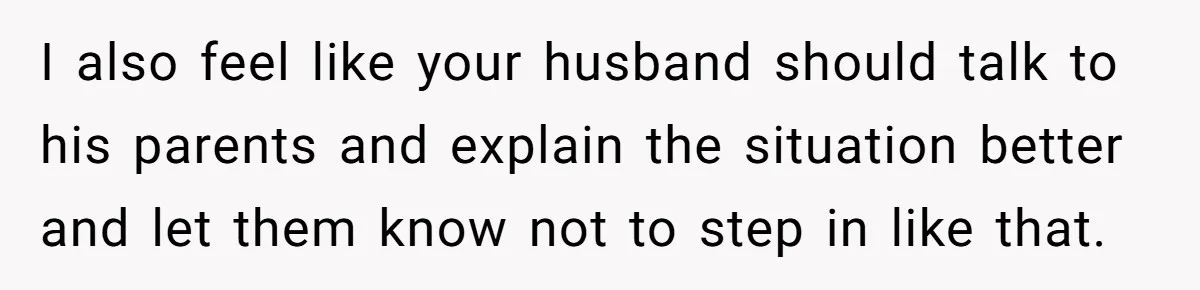 I also feel like your husband should talk to his parents and explain the situation better and let them know not to step in like that.
