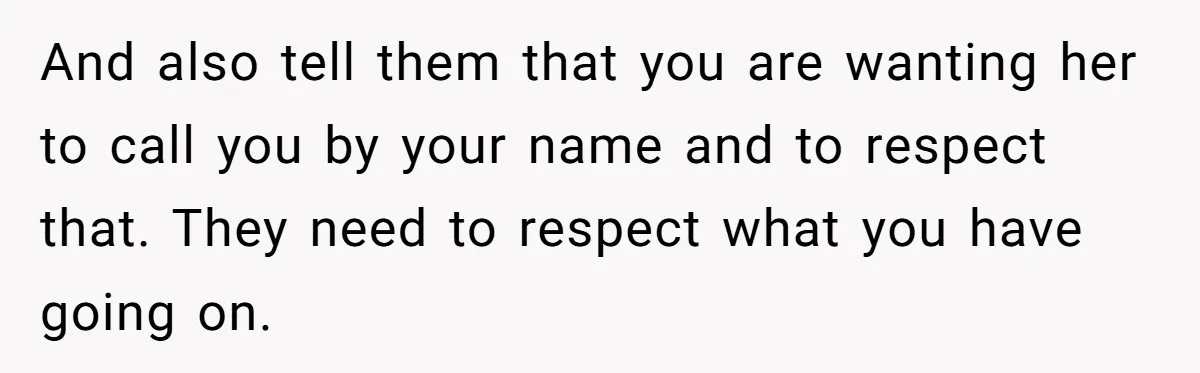 And also tell them that you are wanting her to call you by your name and to respect that. They need to respect what you have going on.