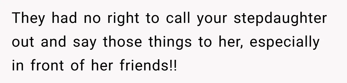 They had no right to call your stepdaughter out and say those things to her, especially in front of her friends!!