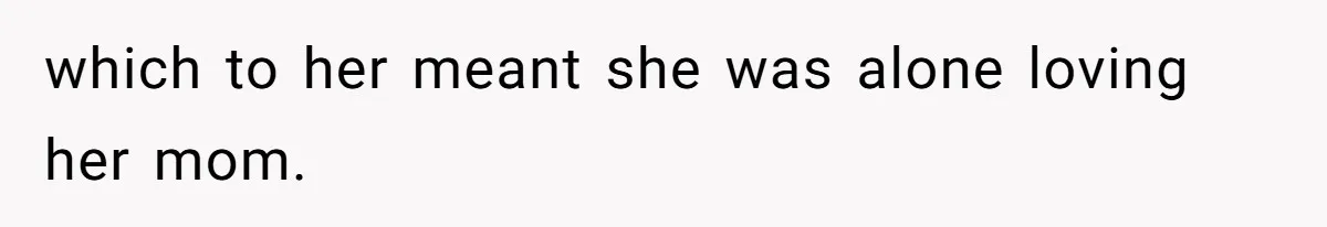 which to her meant she was alone loving her mom.