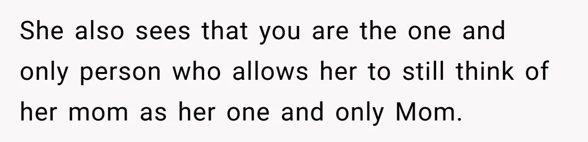 She also sees that you are the one and only person who allows her to still think of her mom as her one and only Mom.