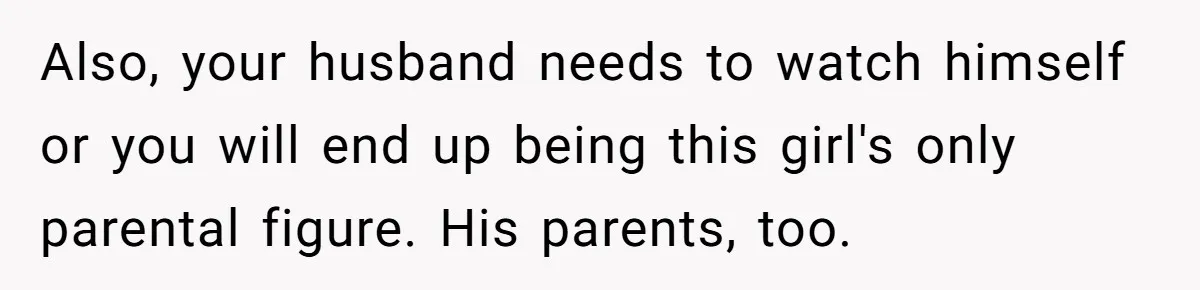 Also, your husband needs to watch himself or you will end up being this girl's only parental figure. His parents, too.