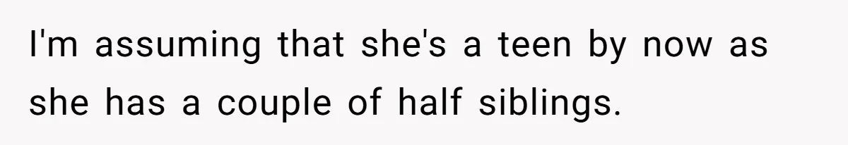 I'm assuming that she's a teen by now as she has a couple of half siblings.