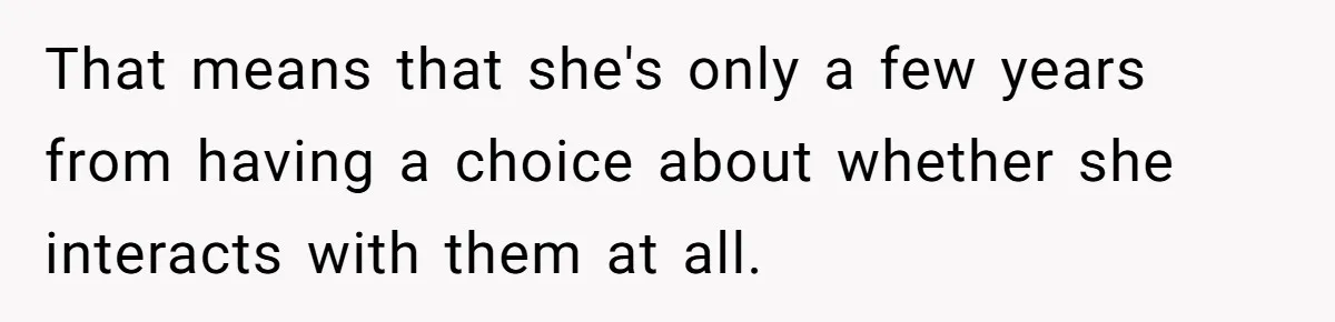 That means that she's only a few years from having a choice about whether she interacts with them at all.